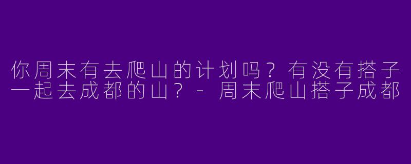 你周末有去爬山的计划吗？有没有搭子一起去成都的山？