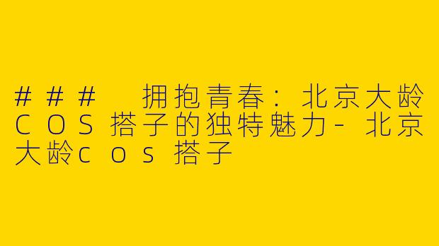 ### 拥抱青春：北京大龄COS搭子的独特魅力
