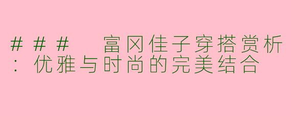 ### 富冈佳子穿搭赏析：优雅与时尚的完美结合