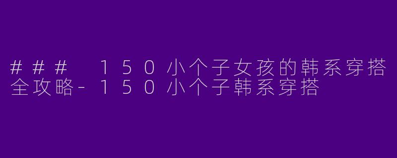 ### 150小个子女孩的韩系穿搭全攻略-150小个子韩系穿搭