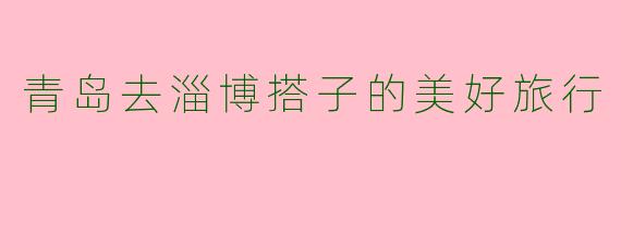 青岛去淄博搭子的美好旅行