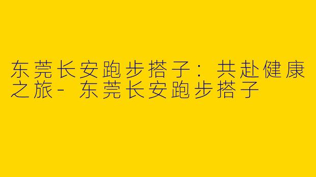 东莞长安跑步搭子：共赴健康之旅-东莞长安跑步搭子