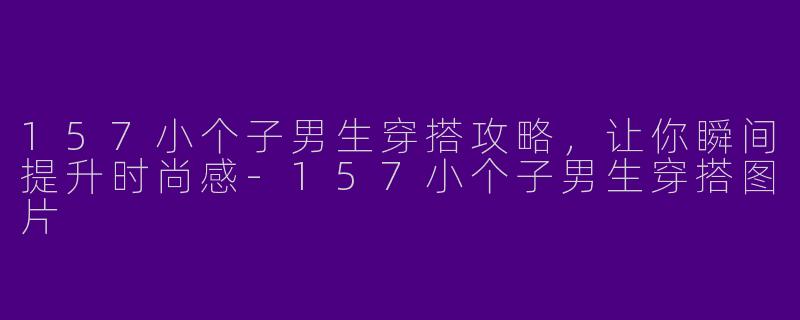 157小个子男生穿搭攻略，让你瞬间提升时尚感