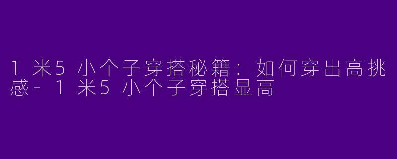 1米5小个子穿搭秘籍：如何穿出高挑感-1米5小个子穿搭显高