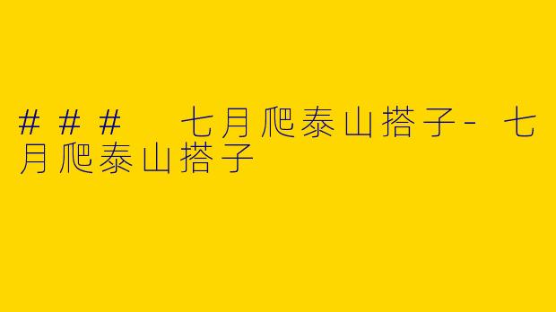 ### 七月爬泰山搭子-七月爬泰山搭子