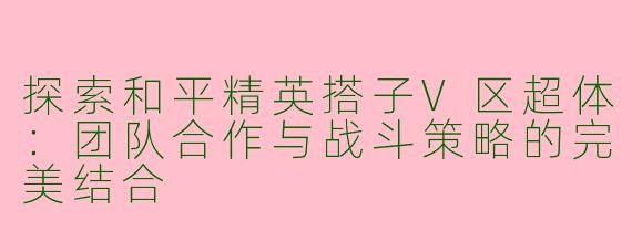 探索和平精英搭子V区超体：团队合作与战斗策略的完美结合