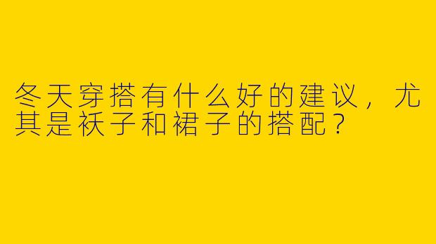冬天穿搭有什么好的建议，尤其是袄子和裙子的搭配？
