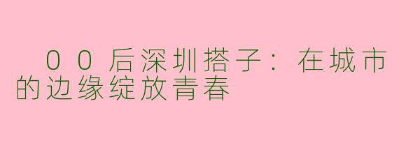  00后深圳搭子：在城市的边缘绽放青春