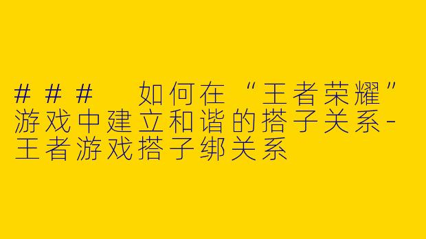 ### 如何在“王者荣耀”游戏中建立和谐的搭子关系-王者游戏搭子绑关系