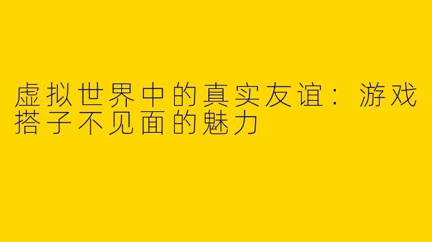 虚拟世界中的真实友谊:游戏搭子不见面的魅力