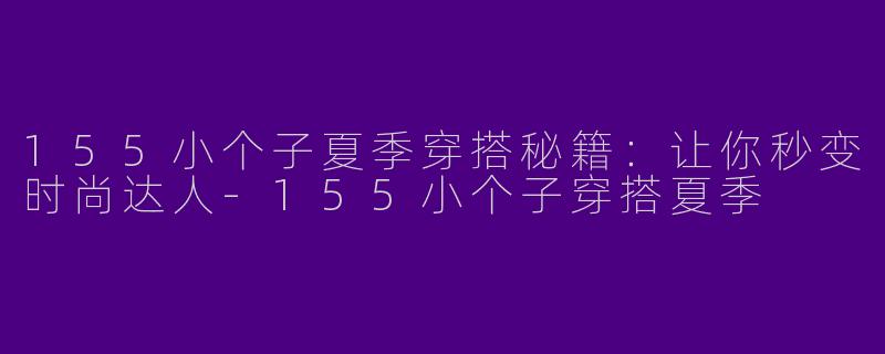 155小个子夏季穿搭秘籍：让你秒变时尚达人-155小个子穿搭夏季