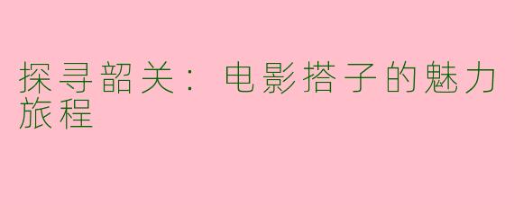 探寻韶关：电影搭子的魅力旅程