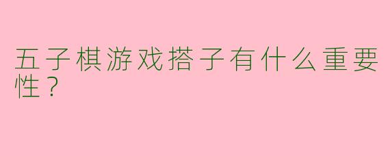五子棋游戏搭子有什么重要性?
