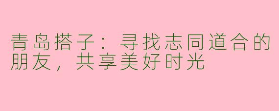 青岛搭子：寻找志同道合的朋友，共享美好时光