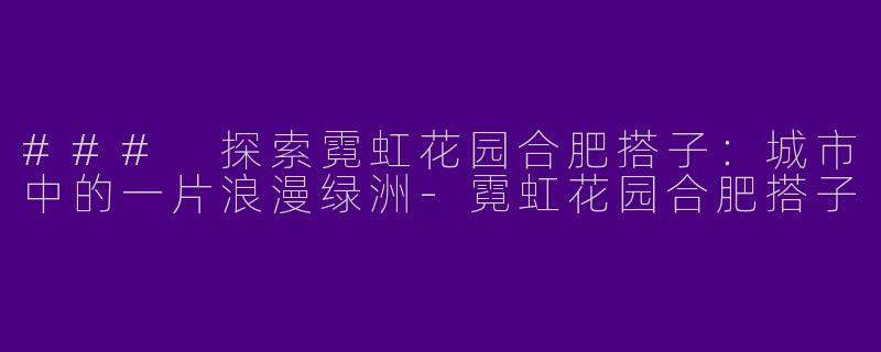 ### 探索霓虹花园合肥搭子：城市中的一片浪漫绿洲