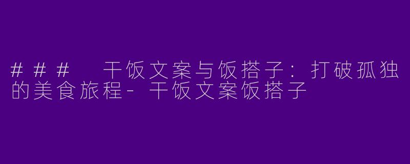 ### 干饭文案与饭搭子：打破孤独的美食旅程