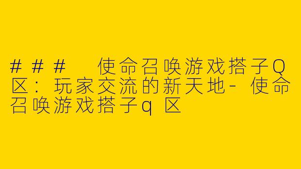 ### 使命召唤游戏搭子Q区：玩家交流的新天地-使命召唤游戏搭子q区