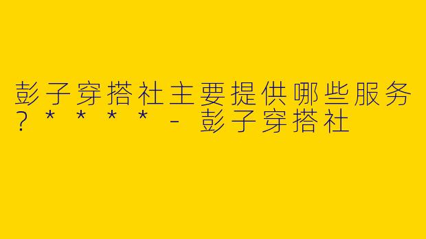彭子穿搭社主要提供哪些服务?****