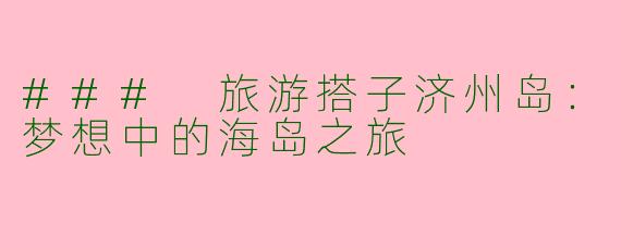 ### 旅游搭子济州岛：梦想中的海岛之旅