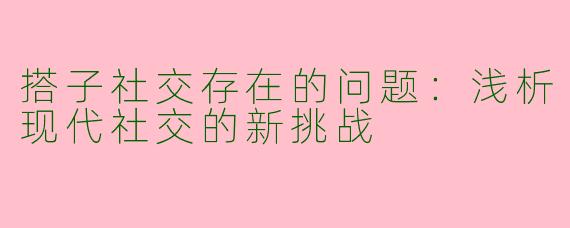 搭子社交存在的问题：浅析现代社交的新挑战