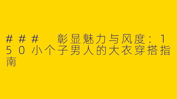 ### 彰显魅力与风度：150小个子男人的大衣穿搭指南