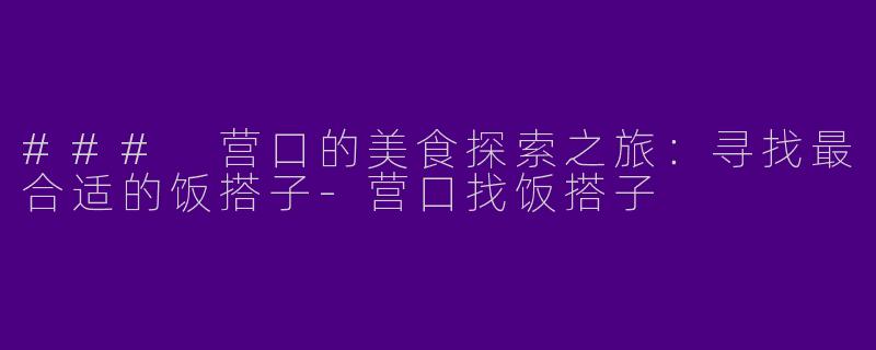 ### 营口的美食探索之旅：寻找最合适的饭搭子-营口找饭搭子