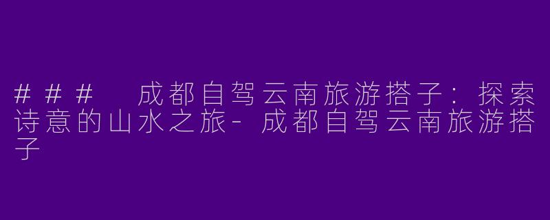 ### 成都自驾云南旅游搭子:探索诗意的山水之旅