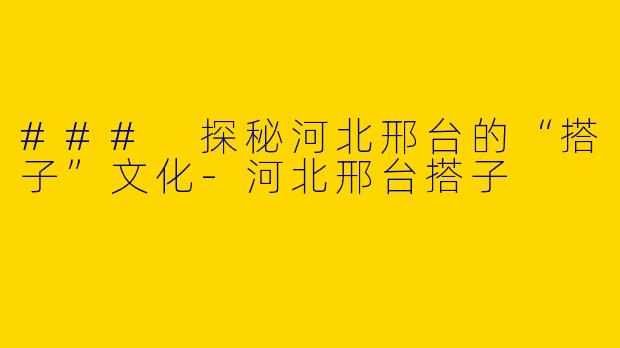 ### 探秘河北邢台的“搭子”文化-河北邢台搭子