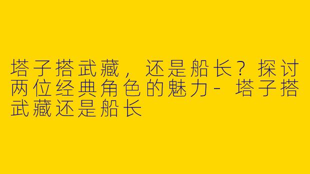 塔子搭武藏，还是船长？探讨两位经典角色的魅力-塔子搭武藏还是船长