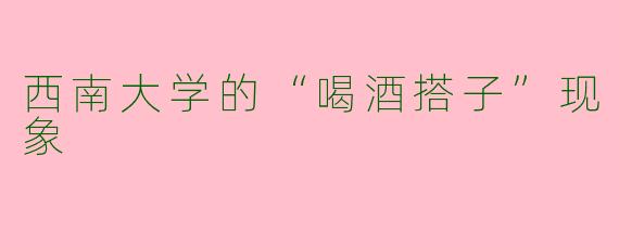 西南大学的“喝酒搭子”现象