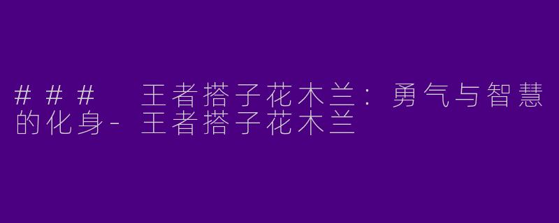 ### 王者搭子花木兰:勇气与智慧的化身