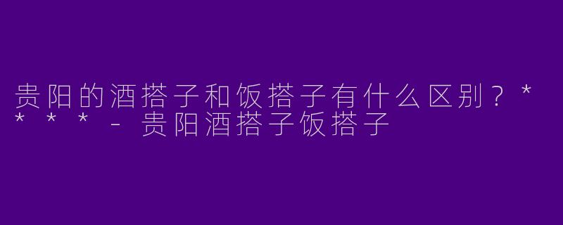 贵阳的酒搭子和饭搭子有什么区别？****-贵阳酒搭子饭搭子