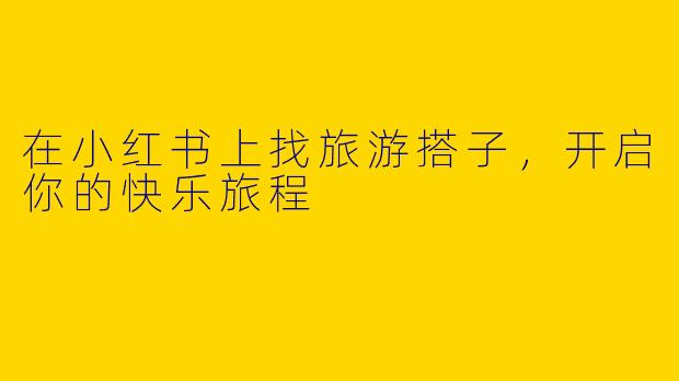 在小红书上找旅游搭子，开启你的快乐旅程