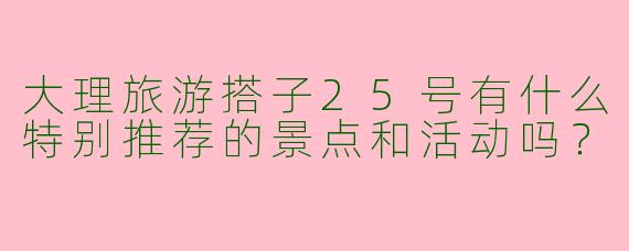 大理旅游搭子25号有什么特别推荐的景点和活动吗?