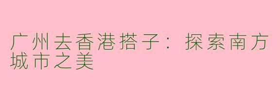 广州去香港搭子：探索南方城市之美