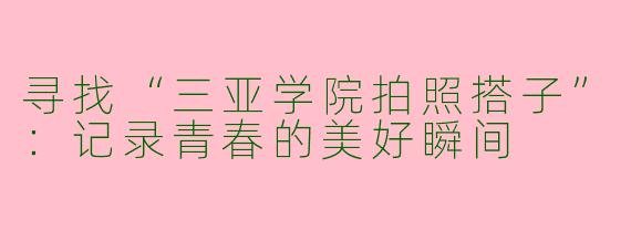 寻找“三亚学院拍照搭子”：记录青春的美好瞬间