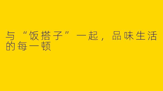 与“饭搭子”一起，品味生活的每一顿