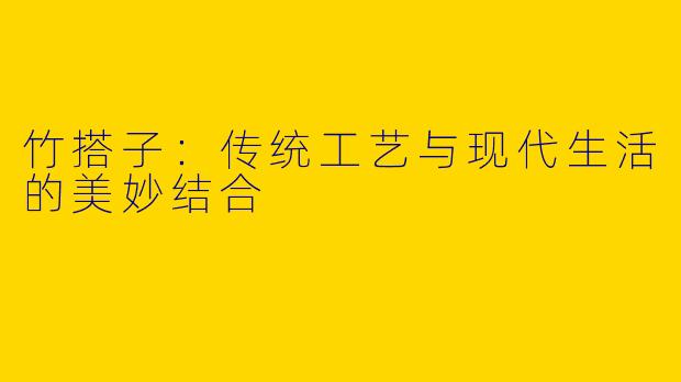 竹搭子:传统工艺与现代生活的美妙结合