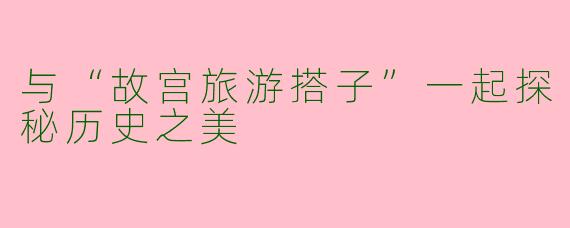 与“故宫旅游搭子”一起探秘历史之美