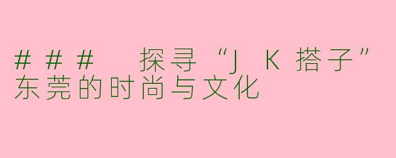 ### 探寻“JK搭子”东莞的时尚与文化