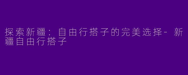 探索新疆：自由行搭子的完美选择