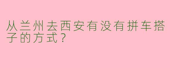 从兰州去西安有没有拼车搭子的方式？