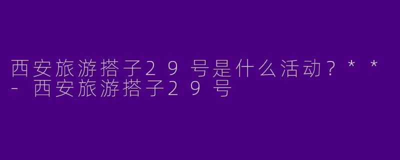 西安旅游搭子29号是什么活动？**