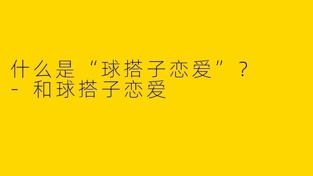 什么是“球搭子恋爱”？  