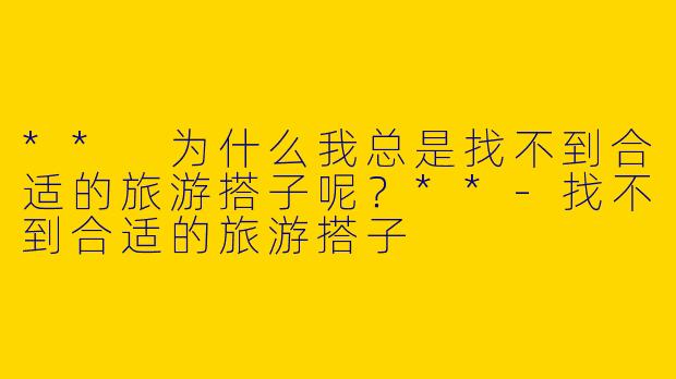 ** 为什么我总是找不到合适的旅游搭子呢?**