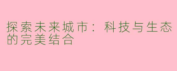 探索未来城市：科技与生态的完美结合