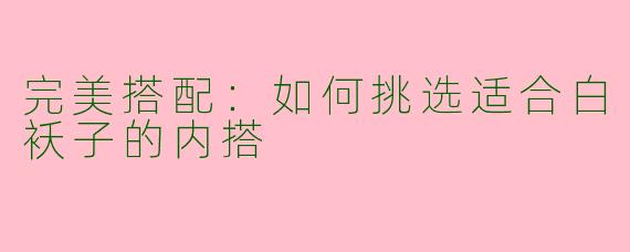 完美搭配:如何挑选适合白袄子的内搭