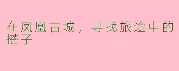 在凤凰古城，寻找旅途中的搭子