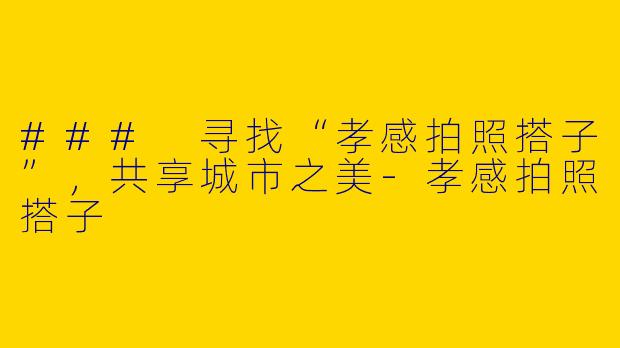 ### 寻找“孝感拍照搭子”，共享城市之美-孝感拍照搭子