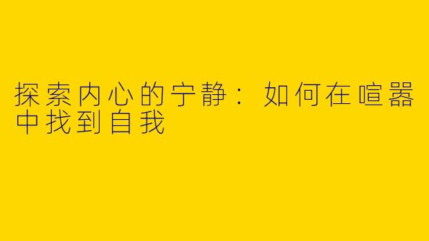 探索内心的宁静：如何在喧嚣中找到自我